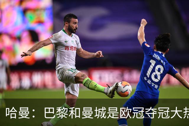 哈曼：巴黎和曼城是欧冠夺冠大热，拜仁进不了联赛阶段前八
