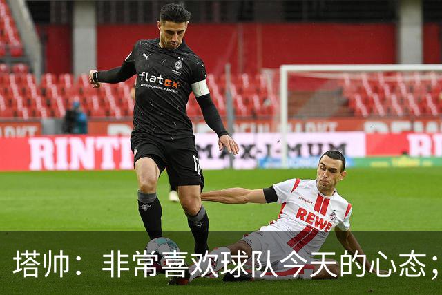 塔帅：非常喜欢球队今天的心态；加布里埃尔的表现不可思议