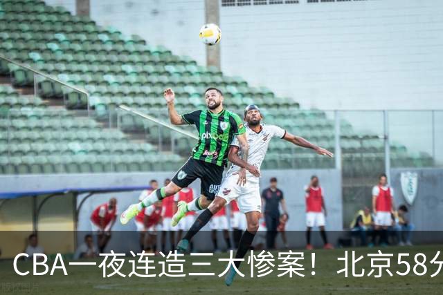 CBA一夜连造三大惨案！北京58分狂胜后再赢44分：辽篮苦主42分惨败